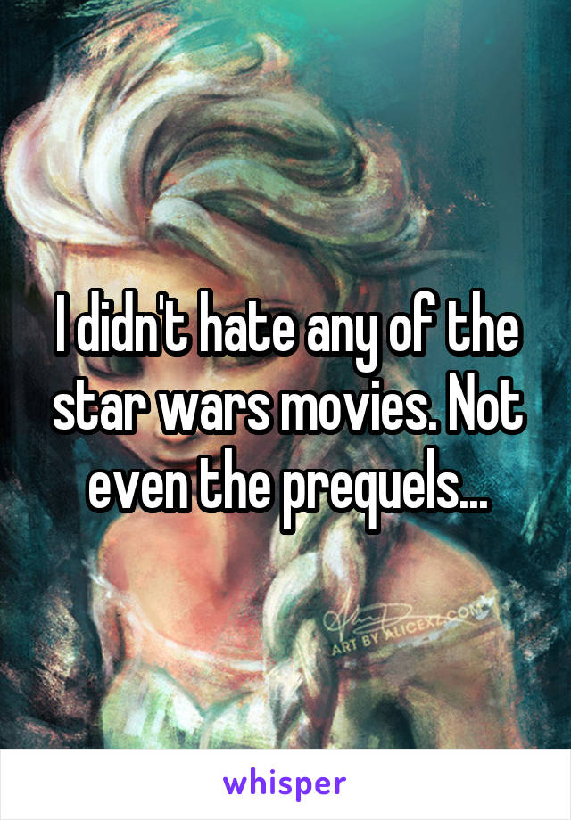 I didn't hate any of the star wars movies. Not even the prequels...