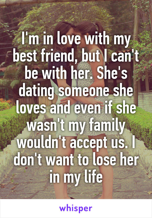 I'm in love with my best friend, but I can't be with her. She's dating someone she loves and even if she wasn't my family wouldn't accept us. I don't want to lose her in my life