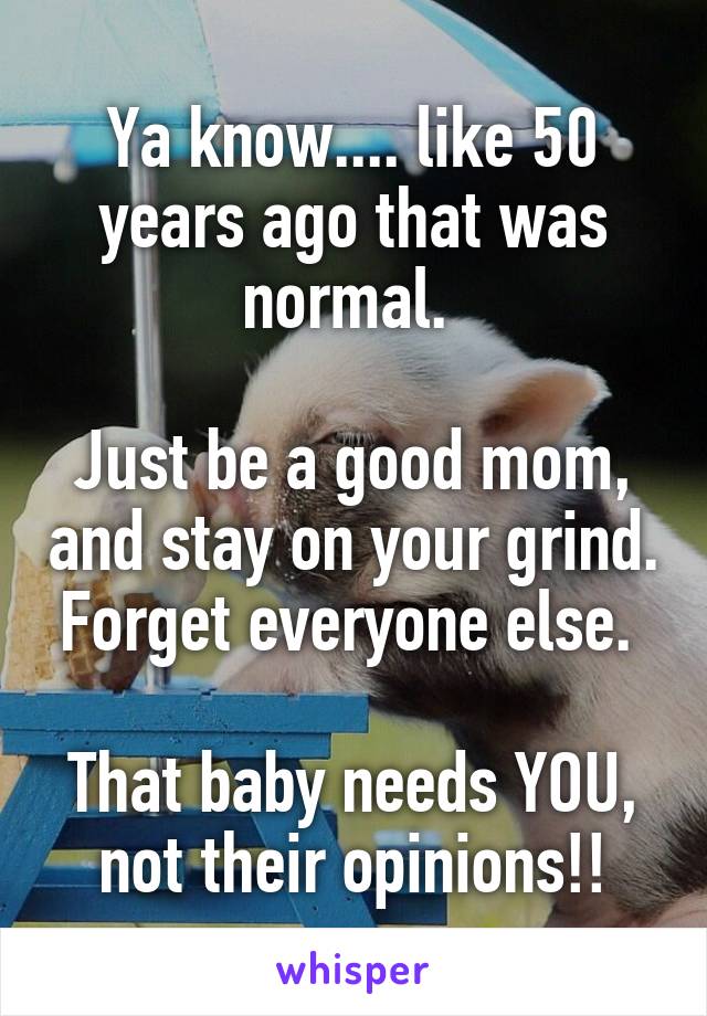 Ya know.... like 50 years ago that was normal. 

Just be a good mom, and stay on your grind. Forget everyone else. 

That baby needs YOU, not their opinions!!
