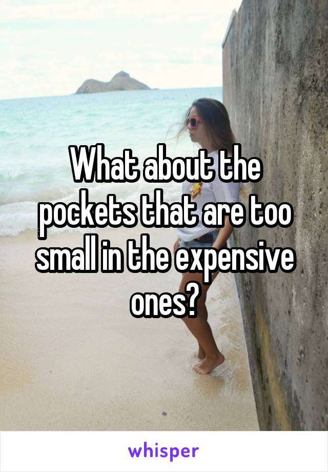 What about the pockets that are too small in the expensive ones?