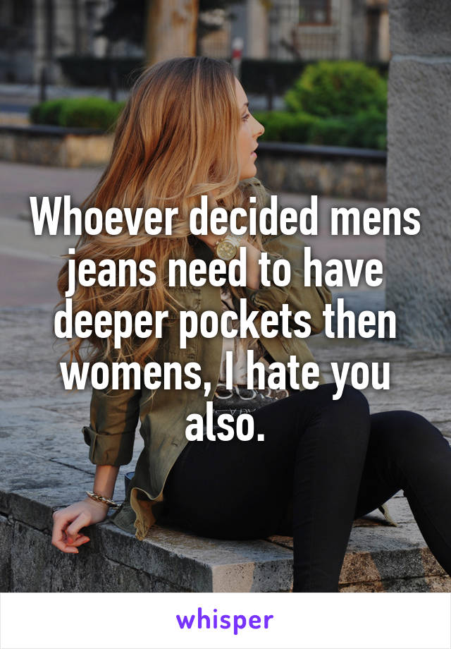 Whoever decided mens jeans need to have deeper pockets then womens, I hate you also.