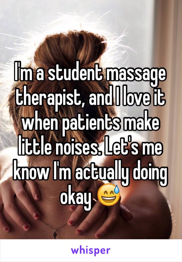 I'm a student massage therapist, and I love it when patients make little noises. Let's me know I'm actually doing okay 😅