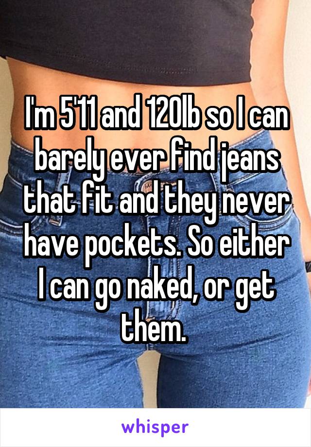 I'm 5'11 and 120lb so I can barely ever find jeans that fit and they never have pockets. So either I can go naked, or get them. 