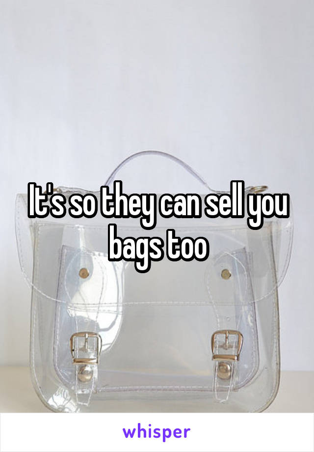 It's so they can sell you bags too