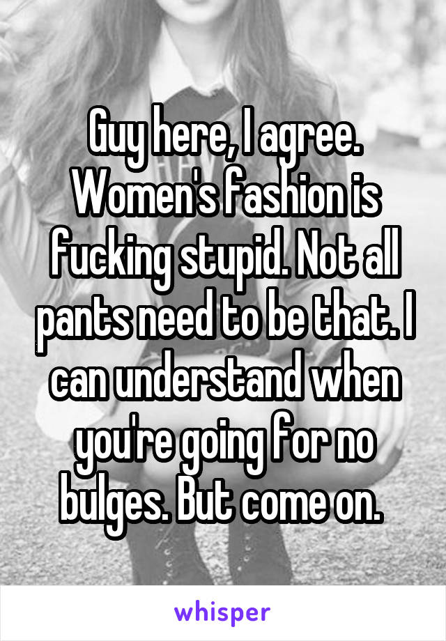 Guy here, I agree. Women's fashion is fucking stupid. Not all pants need to be that. I can understand when you're going for no bulges. But come on. 