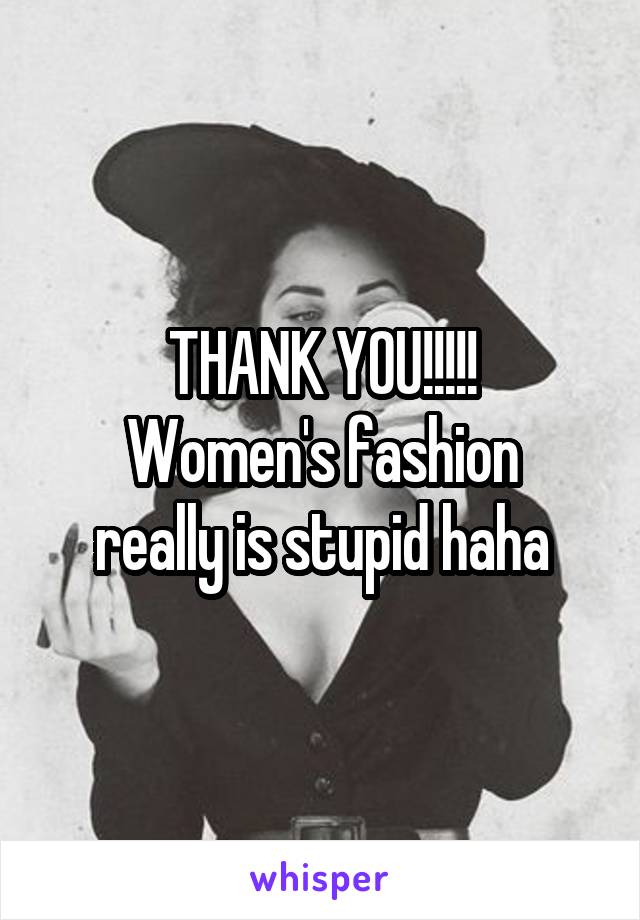 THANK YOU!!!!!
Women's fashion really is stupid haha