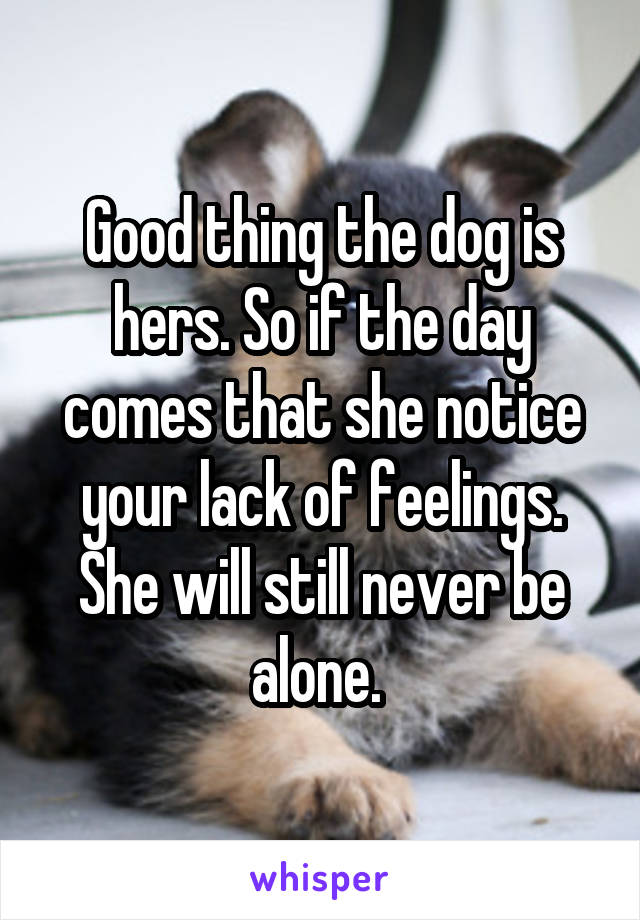 Good thing the dog is hers. So if the day comes that she notice your lack of feelings. She will still never be alone. 