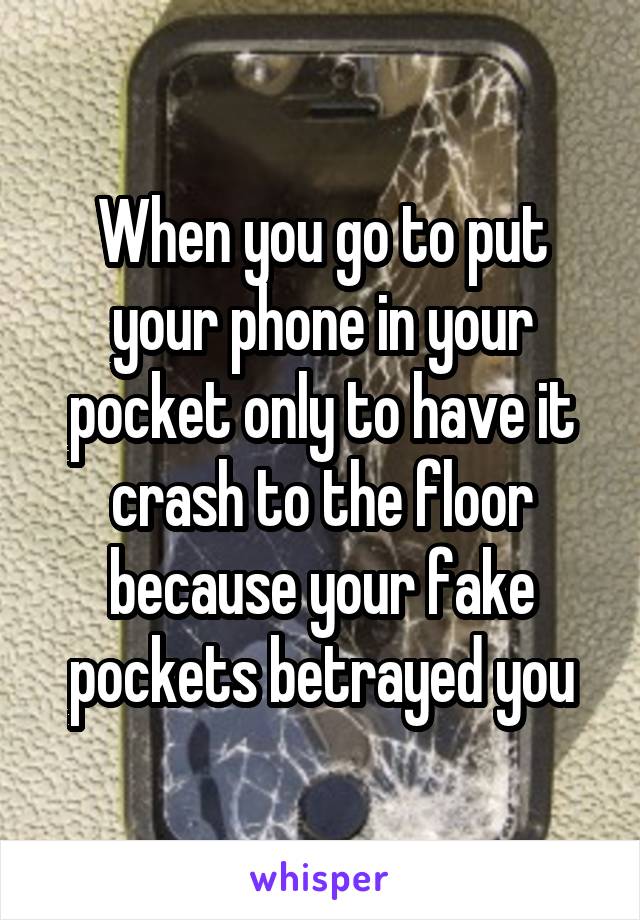 When you go to put your phone in your pocket only to have it crash to the floor because your fake pockets betrayed you