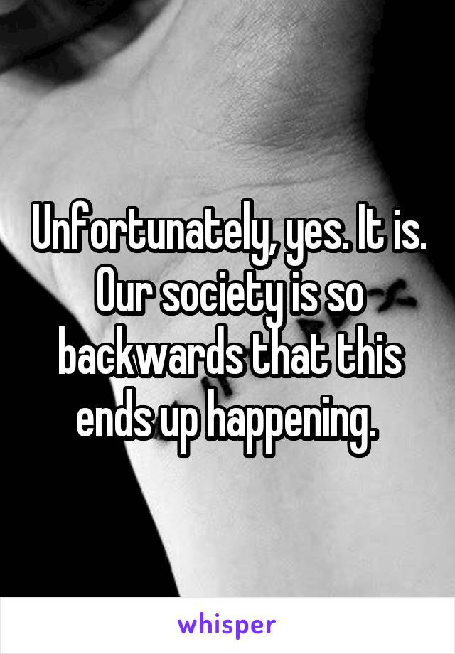 Unfortunately, yes. It is. Our society is so backwards that this ends up happening. 