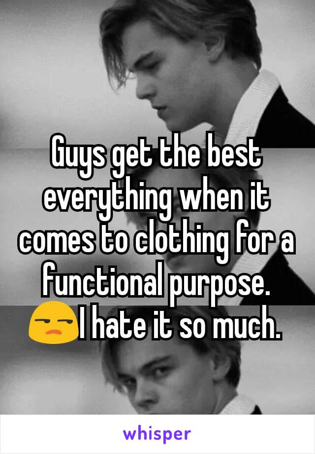 Guys get the best everything when it comes to clothing for a functional purpose. 😒I hate it so much. 