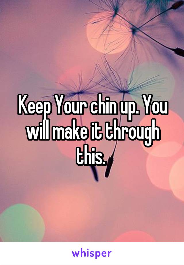 Keep Your chin up. You will make it through this. 