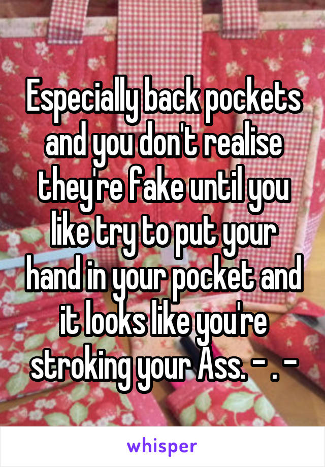 Especially back pockets and you don't realise they're fake until you like try to put your hand in your pocket and it looks like you're stroking your Ass. - . -