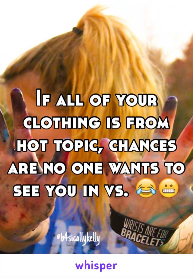 If all of your clothing is from hot topic, chances are no one wants to see you in vs. 😂😬