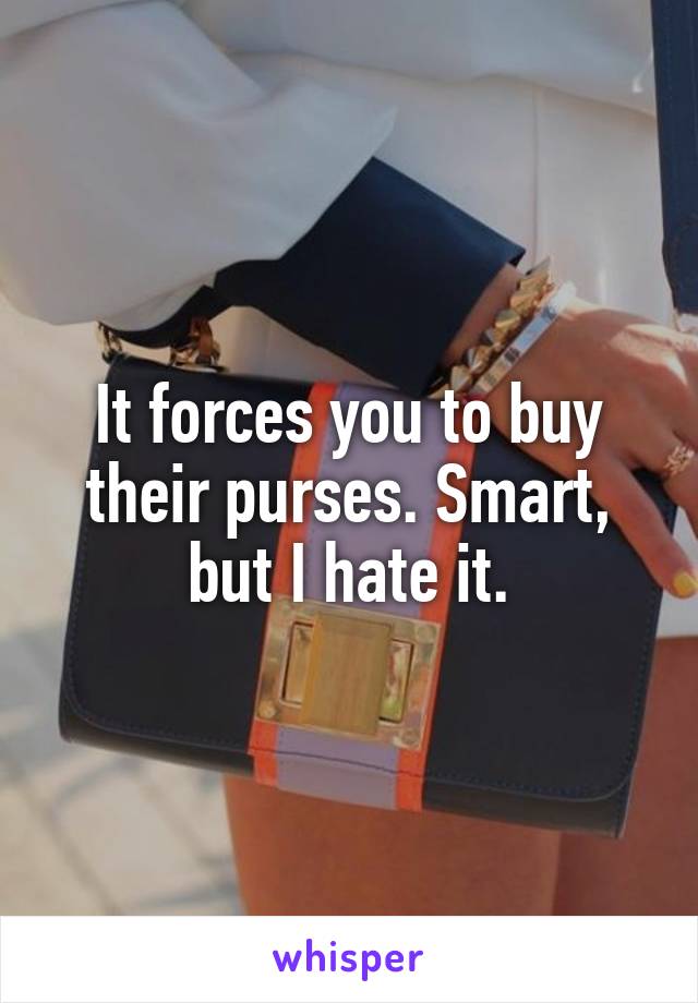 It forces you to buy their purses. Smart, but I hate it.