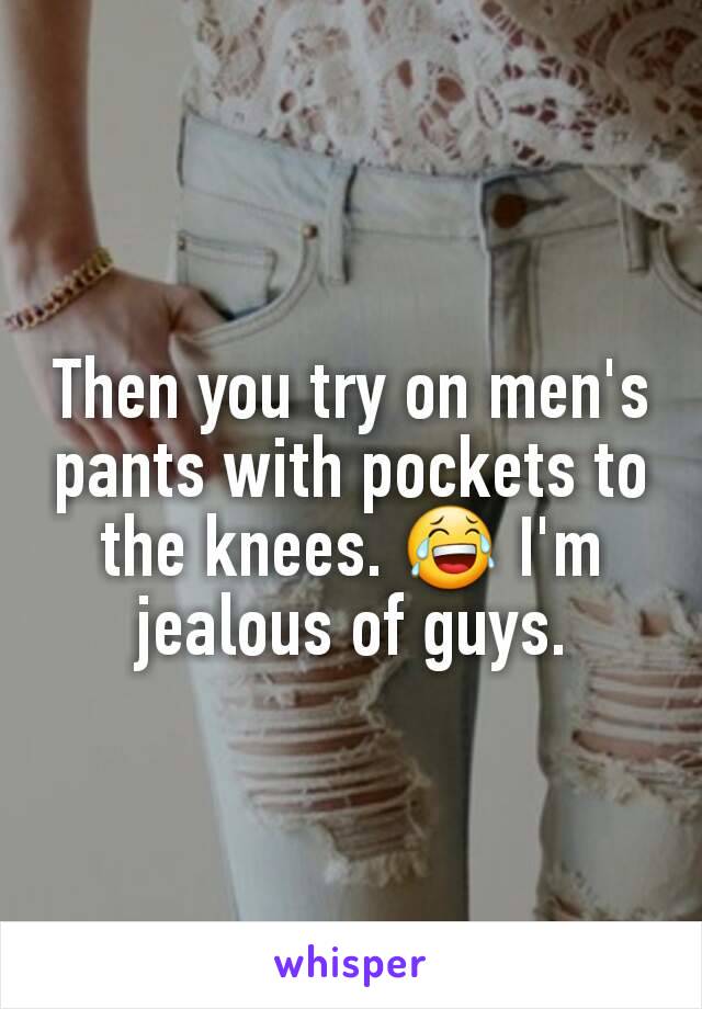Then you try on men's pants with pockets to the knees. 😂 I'm jealous of guys.