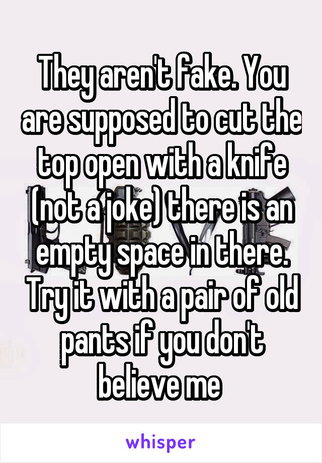 They aren't fake. You are supposed to cut the top open with a knife (not a joke) there is an empty space in there. Try it with a pair of old pants if you don't believe me 