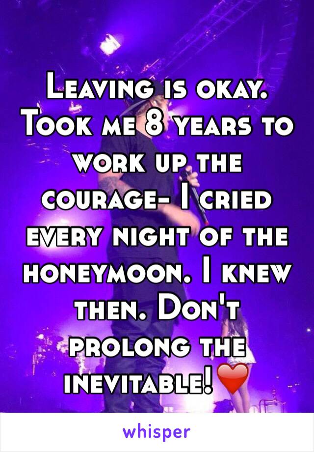 Leaving is okay. Took me 8 years to work up the courage- I cried every night of the honeymoon. I knew then. Don't prolong the inevitable!❤️