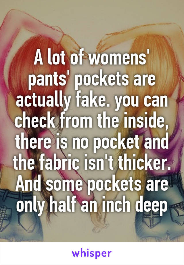 A lot of womens' pants' pockets are actually fake. you can check from the inside, there is no pocket and the fabric isn't thicker. And some pockets are only half an inch deep