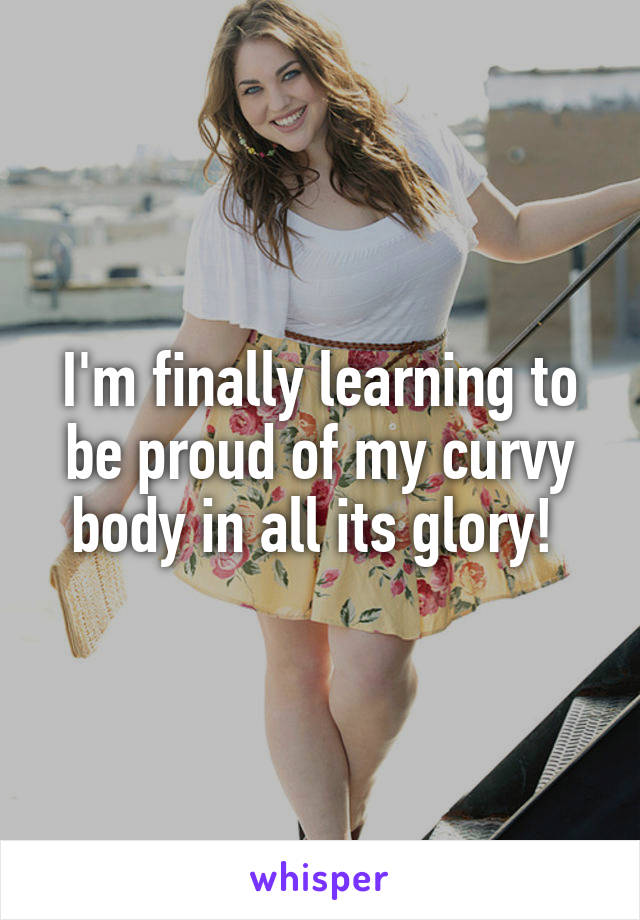 I'm finally learning to be proud of my curvy body in all its glory! 