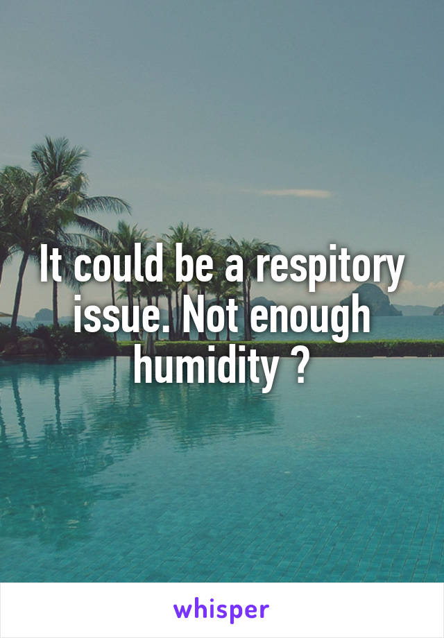 It could be a respitory issue. Not enough humidity ?