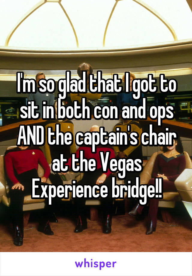 I'm so glad that I got to sit in both con and ops AND the captain's chair at the Vegas Experience bridge!!