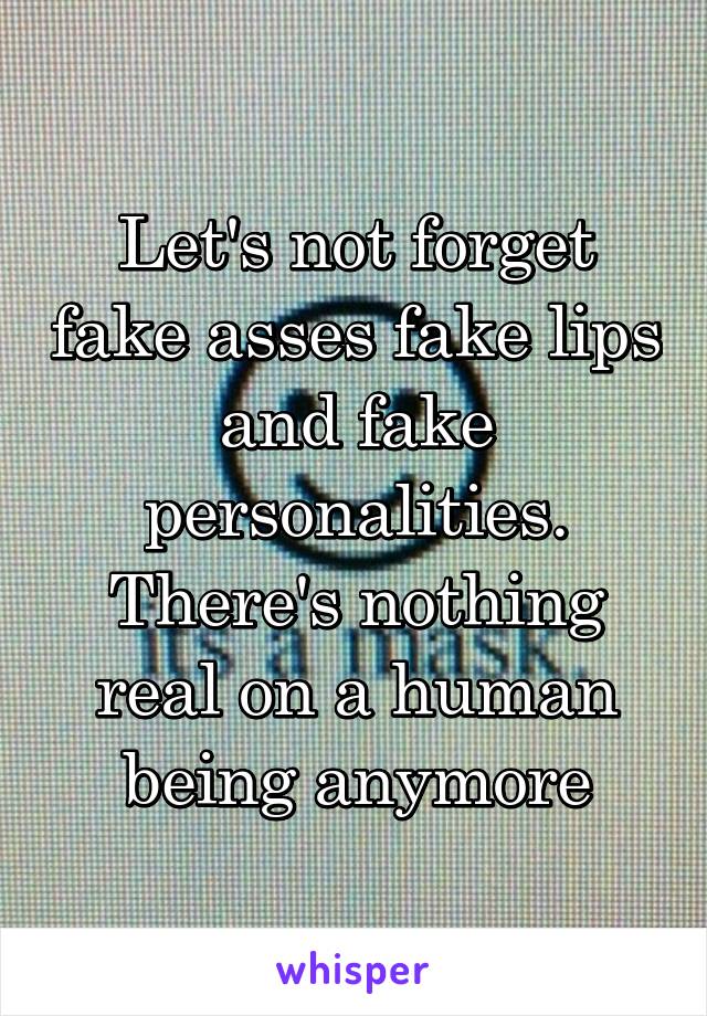 Let's not forget fake asses fake lips and fake personalities. There's nothing real on a human being anymore