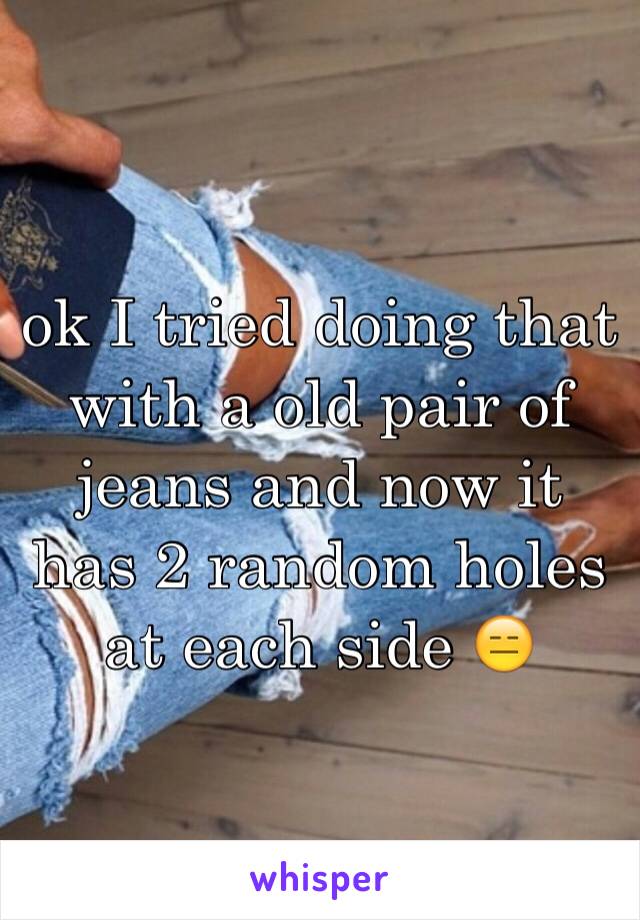 ok I tried doing that with a old pair of jeans and now it has 2 random holes at each side 😑
