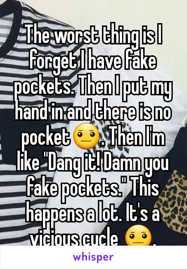 The worst thing is I forget I have fake pockets. Then I put my hand in and there is no pocket😐. Then I'm like "Dang it! Damn you fake pockets." This happens a lot. It's a vicious cycle 😐.