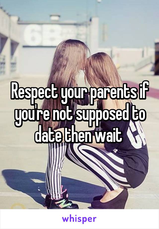 Respect your parents if you're not supposed to date then wait 