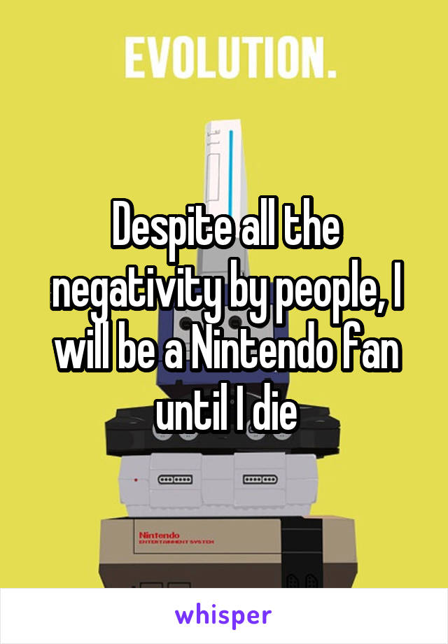 Despite all the negativity by people, I will be a Nintendo fan until I die