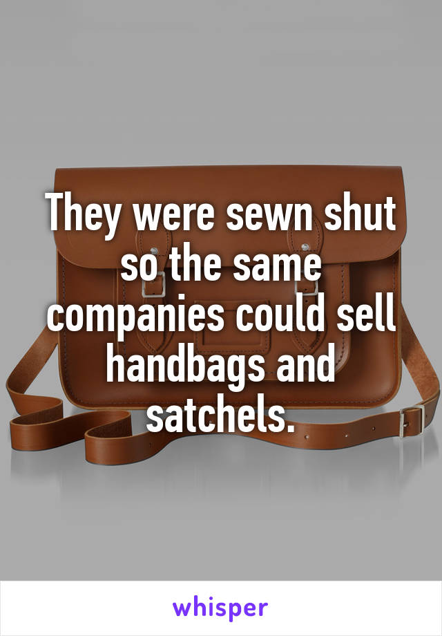 They were sewn shut so the same companies could sell handbags and satchels.