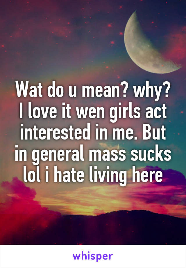 Wat do u mean? why? I love it wen girls act interested in me. But in general mass sucks lol i hate living here