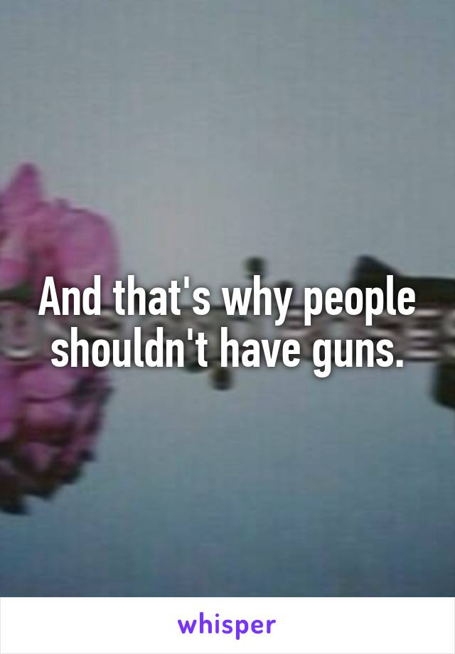 And that's why people shouldn't have guns.