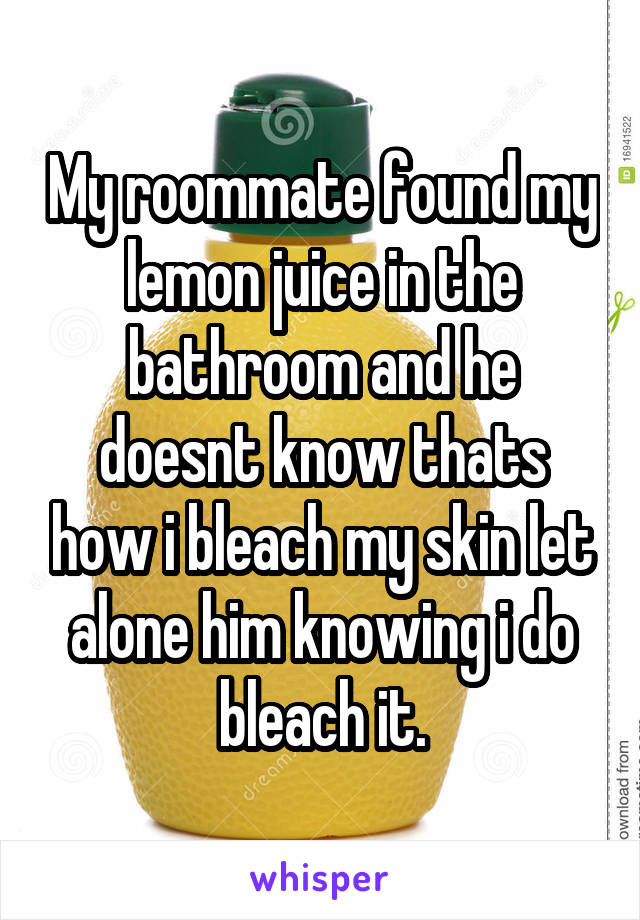 My roommate found my lemon juice in the bathroom and he doesnt know thats how i bleach my skin let alone him knowing i do bleach it.