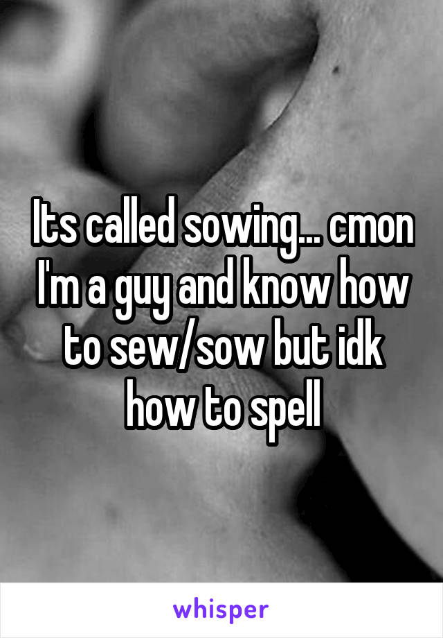 Its called sowing... cmon I'm a guy and know how to sew/sow but idk how to spell