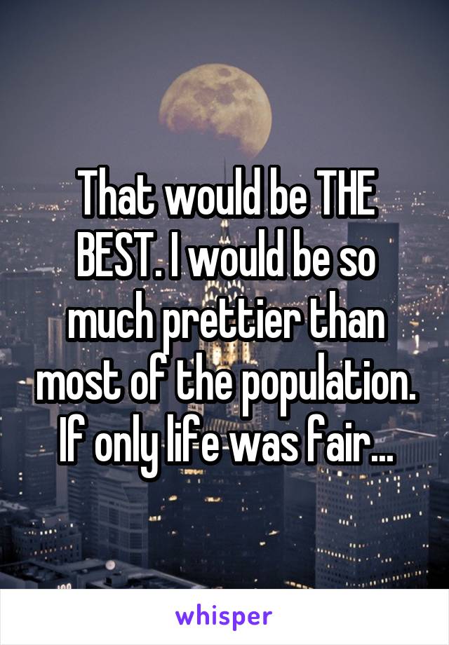 That would be THE BEST. I would be so much prettier than most of the population. If only life was fair...