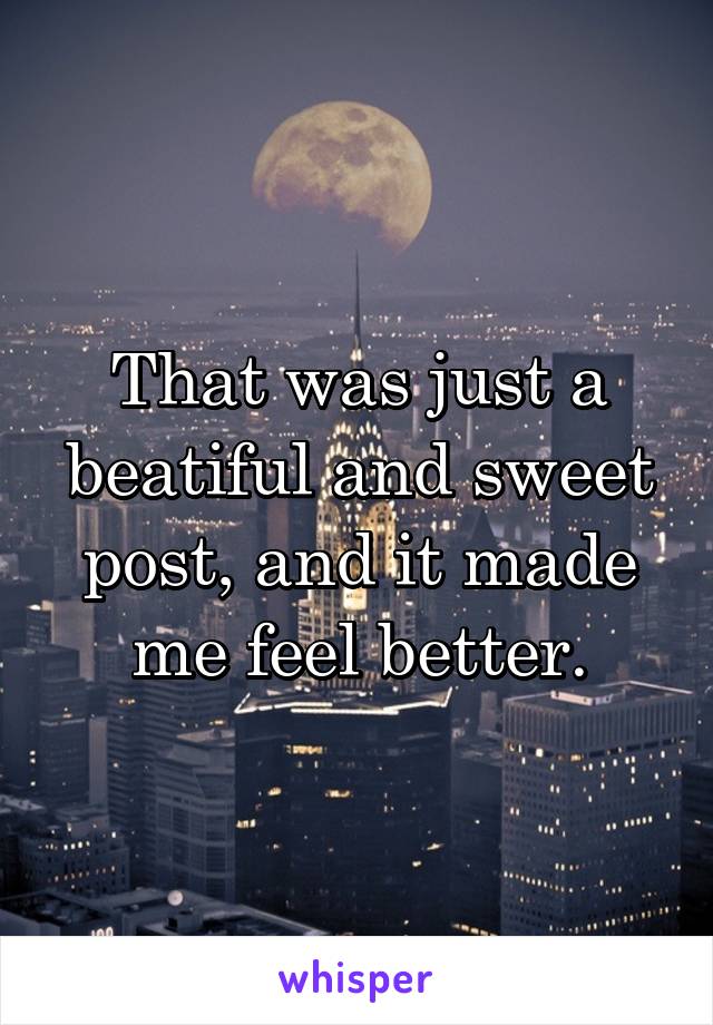 That was just a beatiful and sweet post, and it made me feel better.