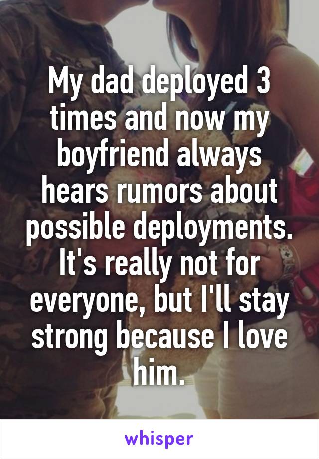 My dad deployed 3 times and now my boyfriend always hears rumors about possible deployments.
It's really not for everyone, but I'll stay strong because I love him.