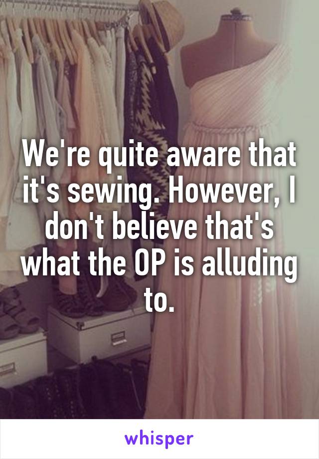 We're quite aware that it's sewing. However, I don't believe that's what the OP is alluding to.