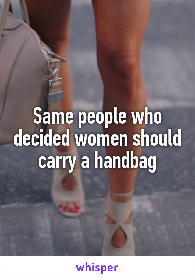 Same people who decided women should carry a handbag