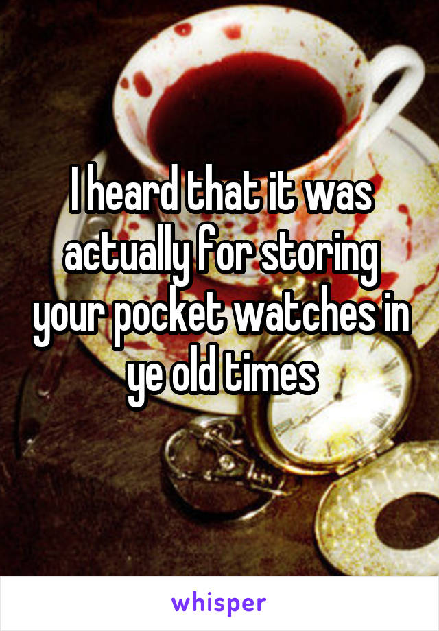 I heard that it was actually for storing your pocket watches in ye old times
