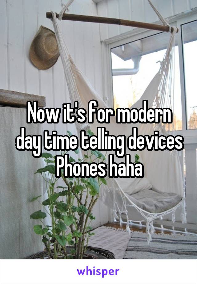 Now it's for modern day time telling devices
Phones haha