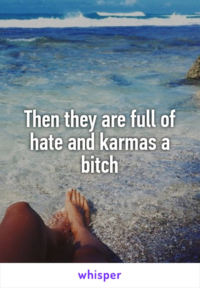 Then they are full of hate and karmas a bitch