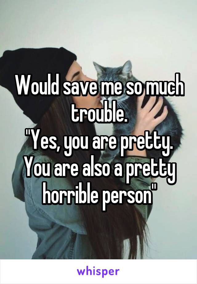 Would save me so much trouble.
"Yes, you are pretty. You are also a pretty horrible person"