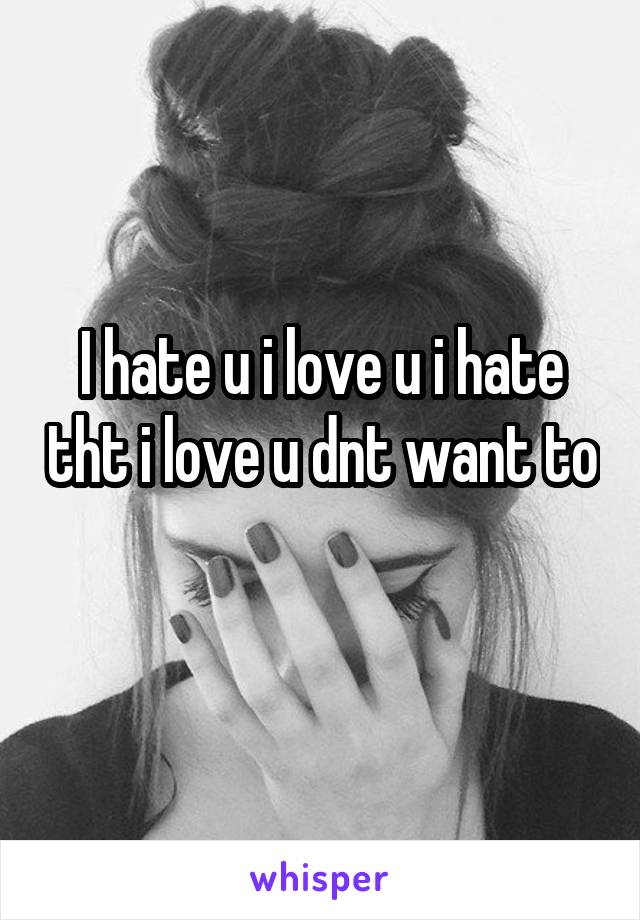 I hate u i love u i hate tht i love u dnt want to 