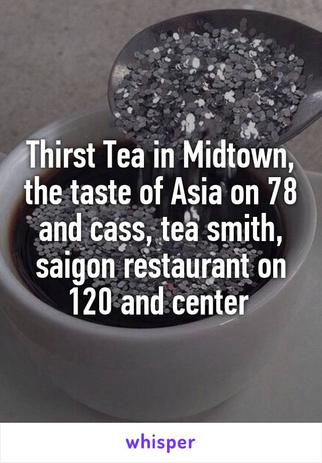 Thirst Tea in Midtown, the taste of Asia on 78 and cass, tea smith, saigon restaurant on 120 and center 