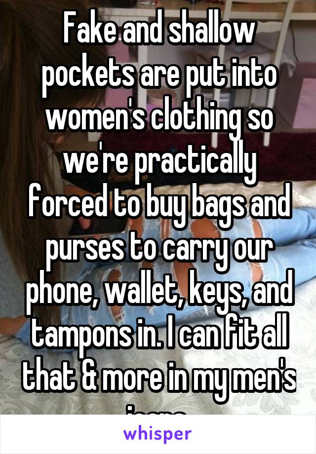 Fake and shallow pockets are put into women's clothing so we're practically forced to buy bags and purses to carry our phone, wallet, keys, and tampons in. I can fit all that & more in my men's jeans 