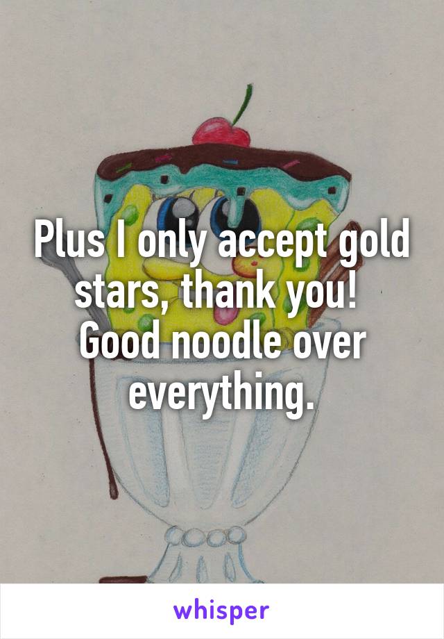 Plus I only accept gold stars, thank you! 
Good noodle over everything.