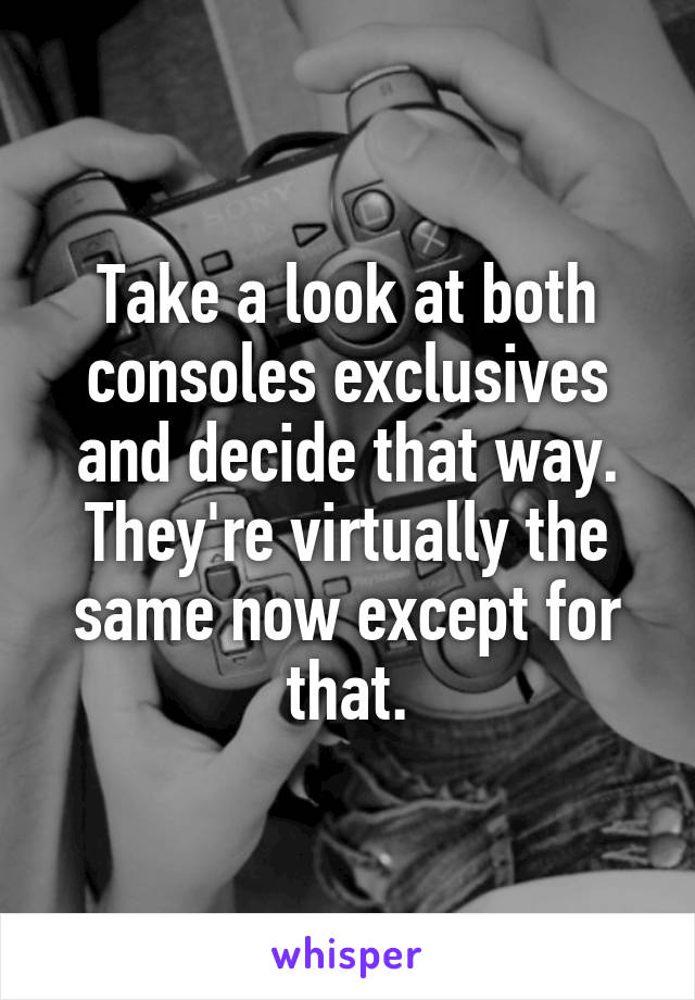 Take a look at both consoles exclusives and decide that way. They're virtually the same now except for that.