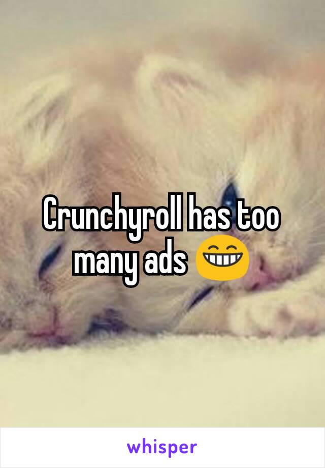 Crunchyroll has too many ads 😁